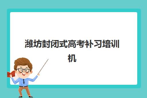 潍坊封闭式高考补习培训机构信息确认时间是几点？2025年最新官方时间表与操作全攻略