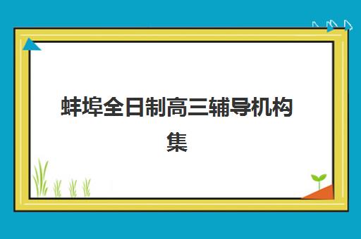 蚌埠全日制高三辅导机构集训营排名前十名怎么选？2025年最新榜单、课程对比与择校避坑全指南