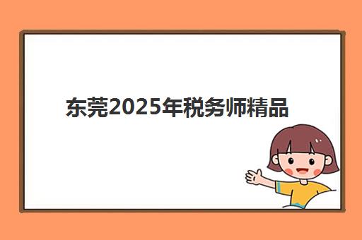 东莞2025年税务师精品课程集训营排名前十有哪些？最新权威榜单、择校指南与成功案例深度解析
