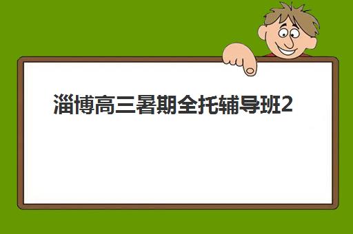 淄博高三暑期全托辅导班2025报名时间是多少？最新时间表、机构对比与报名流程全攻略