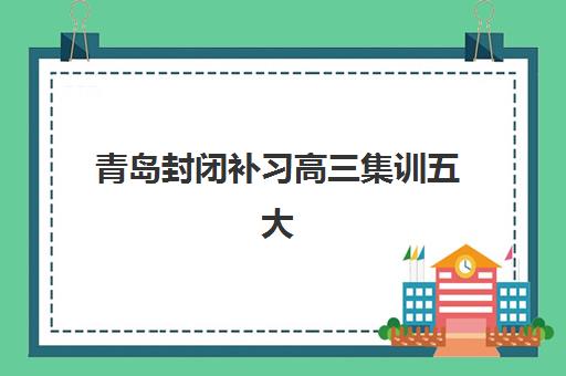 青岛封闭补习高三集训五大公办机构运营分析如何做？2025年最新机构特色与择校全指南