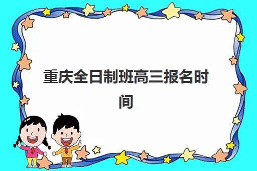 重庆全日制班高三报名时间2025年如何安排？最新报名流程、时间节点与择校指南全解析