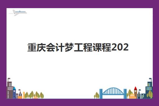 重庆会计梦工程课程2025报名时间表格如何准确查询？2025年最新官方时间表、各等级报名流程与备考全指南