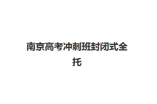 南京高考冲刺班封闭式全托辅导机构哪个比较好？2025年最新排名解析、择校指南与成功案例