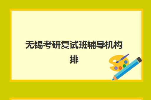 无锡考研复试班辅导机构排名榜单如何查询？2023年最新权威排名、科学择校标准与成功案例全解析