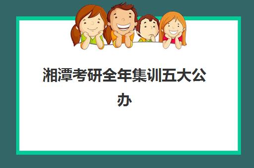 湘潭考研全年集训五大公办机构运营分析如何开展？2025年运营模式、特色对比与选择指南