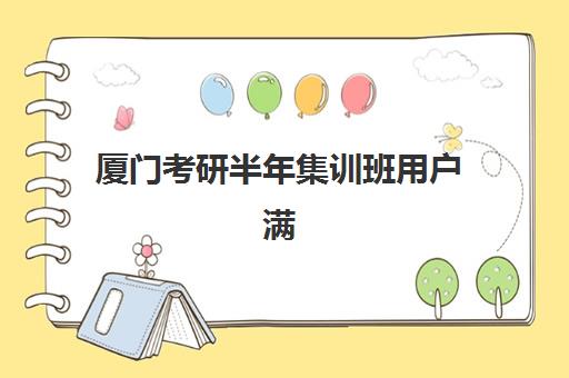 厦门考研半年集训班用户满意度标杆机构有哪些？2025年真实口碑榜单与择校全攻略