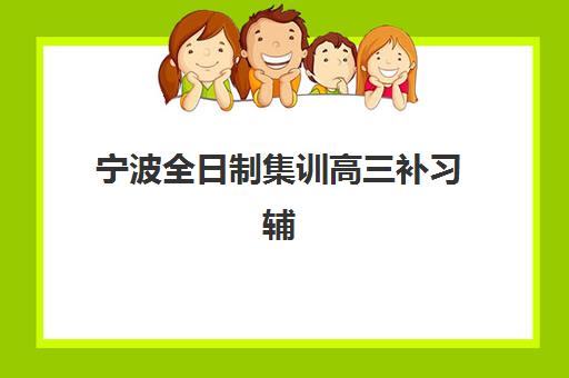 宁波全日制集训高三补习辅导班有哪些地方招生？2025年最新校区分布、课程特色与报名指南全解析