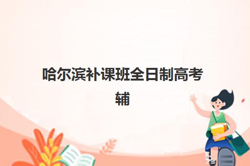 哈尔滨补课班全日制高考辅导机构那家比较好？2025年最新十大权威排名与科学择校全指南