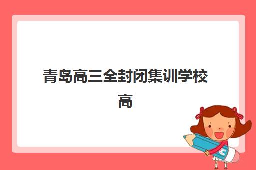 青岛高三全封闭集训学校高性价比公办机构TOP5如何选择？2025年最新排名、费用对比与5步择校全指南