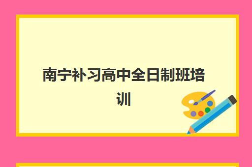 南宁补习高中全日制班培训基地有哪些地方？2025年十大权威机构地址清单与选择全指南