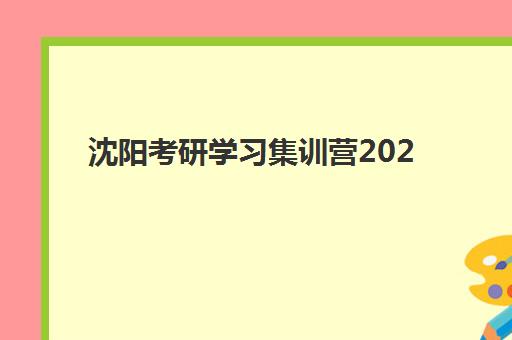 沈阳考研学习集训营2025年报名情况全知道：报名时间表、各机构费用对比、选择技巧与备考攻略