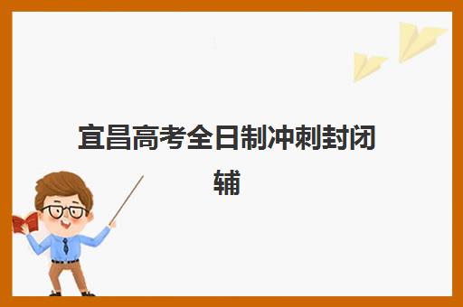 宜昌高考全日制冲刺封闭辅导培训机构有哪些地方？2025年最新排名与择校全指南