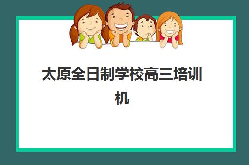 太原全日制学校高三培训机构有哪些地方好？2025年排名前十榜单与择校全攻略