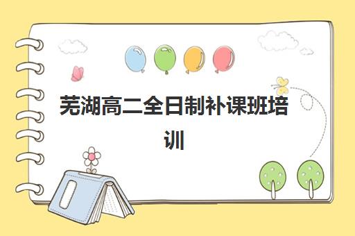芜湖高二全日制补课班培训基地在哪个位置，2025年最新校区地址与择校全攻略