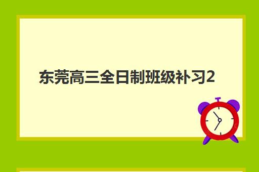 东莞高三全日制班级补习2025报名时间表如何查询？最新时间安排、报名步骤与备考指南全解析