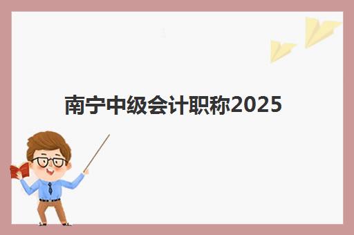 南宁中级会计职称2025年报名指南：具体时间安排与全程备考攻略