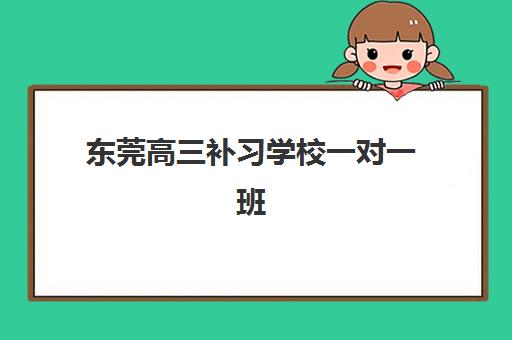 东莞高三补习学校一对一班培训机构哪家好？2025年最新权威排名、择校标准与成功案例全解析