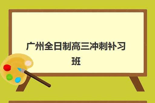 广州全日制高三冲刺补习班机构哪个比较好一点？2025年最新权威排名、择校指南与成功案例全解析