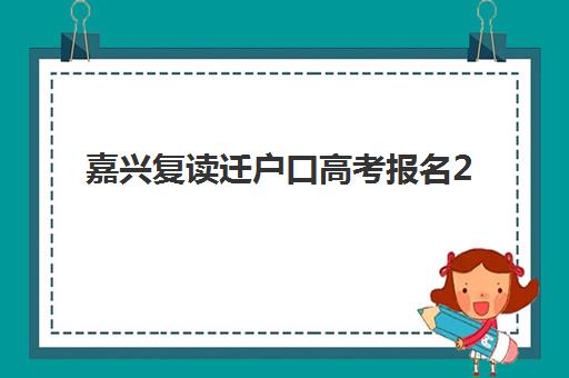 嘉兴复读迁户口高考报名2025报名时间表如何查询？最新政策解读、时间节点与操作指南全解析