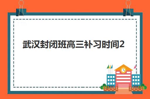 武汉封闭班高三补习时间2025年具体时间如何科学规划?最新时间表、报名流程与备考成功指南深度解析 武汉封闭班高三补习时间2025年具体时间如何科学规划?最新时间表、报名流程与备考成功指南深度解析