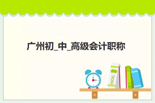 广州初_中_高级会计职称评审课程辅导班有哪些机构好？2025年最新权威排名、各校特色解析与科学择校全指南