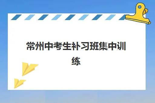 常州中考生补习班集中训练营怎么样啊？2025年最新效果评估、选择指南与真实学员经验分享