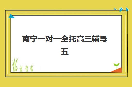 南宁一对一全托高三辅导五大机构竞争力报告如何解读？2025年最新权威榜单、各校优势解析与科学择校全指南