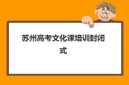 苏州高考文化课培训封闭式辅导班哪个比较好一点?2025年最新权威排名、择校标准与成功案例解析 苏州高考文化课培训封闭式辅导班哪个比较好一点?2025年最新权威排名、择校标准与成功案例解析