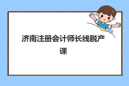 济南注册会计师长线脱产课程班封闭管理多少钱一个月？2025年费用明细与择校全攻略