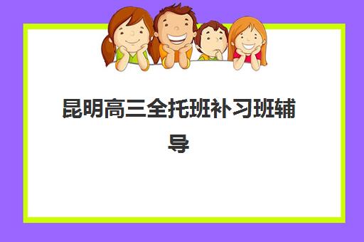 昆明高三全托班补习班辅导机构哪家强一点？2025年权威Top5榜单、择校标准与成功案例全解析