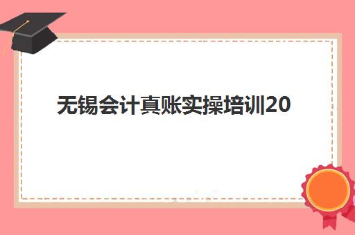 无锡会计真账实操培训2025年时间公布如何查询？最新课程安排与报名指南
