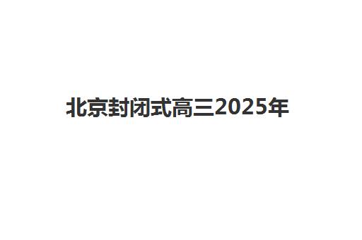 北京封闭式高三2025年时间是多少？最新开学日程、集训营安排与时间管理全指南