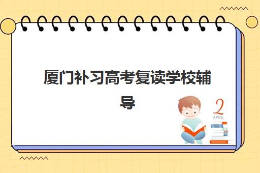 厦门补习高考复读学校辅导机构有哪些学校好？2025年最新排名、择校指南与成功案例解析