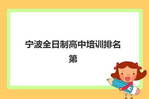 宁波全日制高中培训排名第一的学校是哪家？2025年最新权威榜单揭晓与择校指南