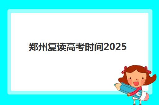 郑州复读高考时间2025年考试时间确定，高三复读班开学时间与全年备考规划