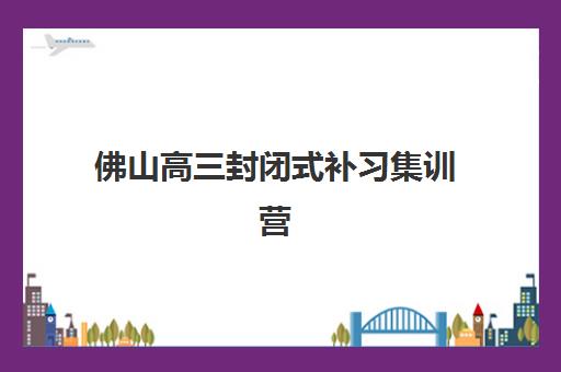 佛山高三封闭式补习集训营排名一览表最新，2025年权威榜单与择校全攻略解析