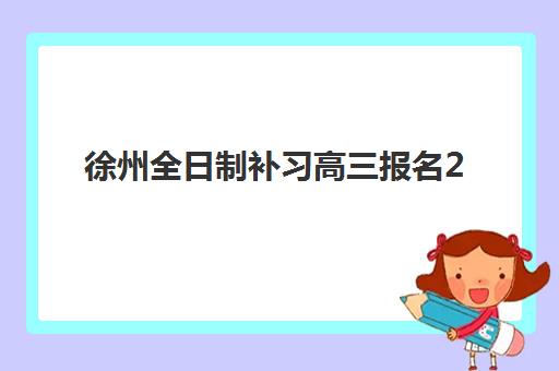 徐州全日制补习高三报名2025报名时间表如何查询？完整时间节点与报名操作步骤指南