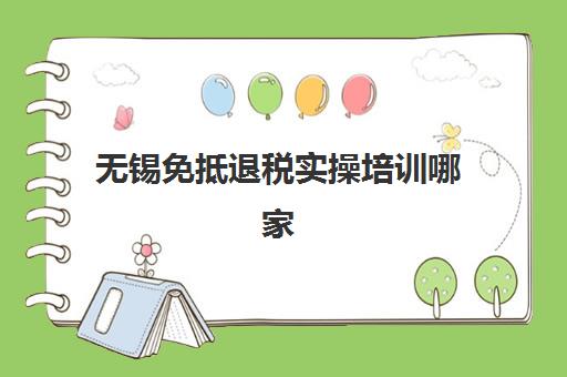 无锡免抵退税实操培训哪家强？2025年三大机构硬核解析与择校指南