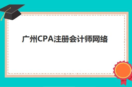 广州CPA注册会计师网络课程报名时间及流程安排表如何查询？2025年最新时间表与操作指南全解析