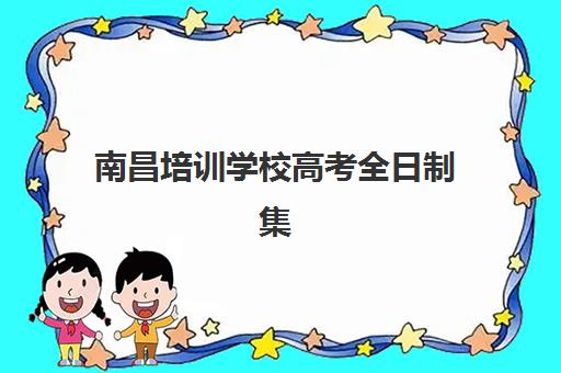 南昌培训学校高考全日制集训营哪家口碑好？2025年最新排名详情与科学择校全攻略