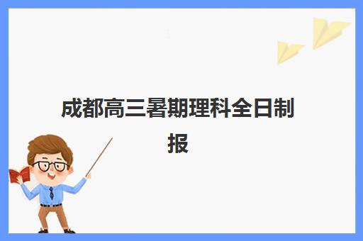 成都高三暑期理科全日制报名时间及流程安排如何规划？2025年最新时间表与报名全攻略