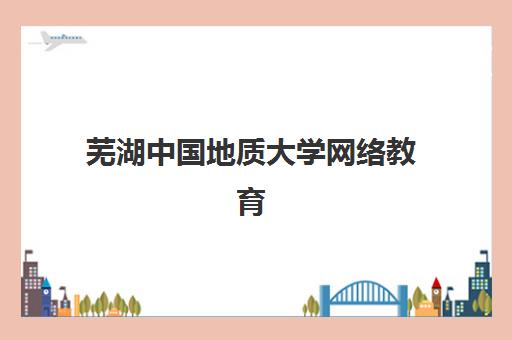 芜湖中国地质大学网络教育课程辅导班排名一览表全面解析：2025年最新查询方法、择校技巧与成功案例深度指南