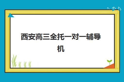 西安高三全托一对一辅导机构那家比较好?2025年最新十大权威排名与科学择校全指南 西安高三全托一对一辅导机构那家比较好?2025年最新十大权威排名与科学择校全指南