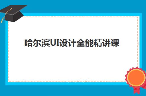 哈尔滨UI设计全能精讲课程三大公办机构特色对比如何选择？2025年教学优势、课程设置与就业前景全解析