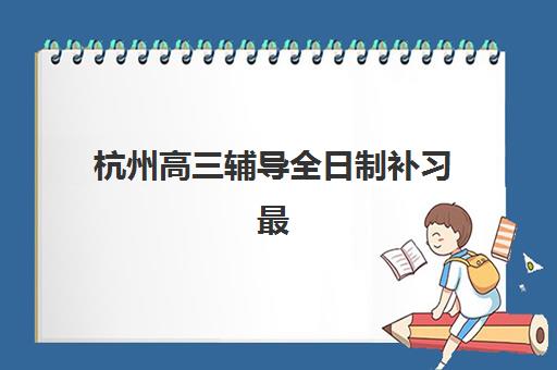 杭州高三辅导全日制补习最好的培训机构排名如何查询?2025年最新权威TOP5榜单、择校指南与成功案例全解析 杭州高三辅导全日制补习最好的培训机构排名如何查询?2025年最新权威TOP5榜单、择校指南与成功案例全解析