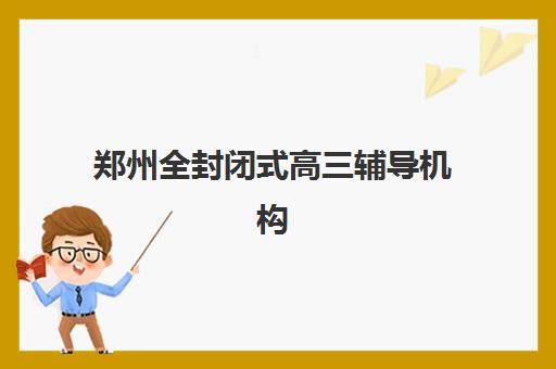 郑州全封闭式高三辅导机构培训基地有哪些地方？2025年最新权威排名、各校地理位置与科学择校全攻略