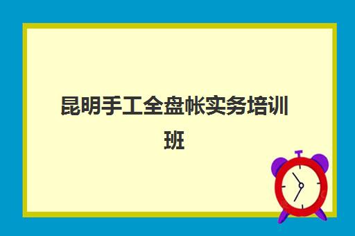 昆明手工全盘帐实务培训班预报名考点有哪些地方？2025年最新考点分布与报名全攻略