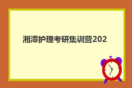 湘潭护理考研集训营2025年时间是多少？最新时间表、备考规划与成功指南全解析