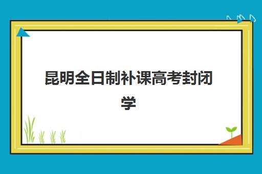 昆明全日制补课高考封闭学校有哪些学校?2025年最新排名解析、择校标准与成功案例全攻略 昆明全日制补课高考封闭学校有哪些学校?2025年最新排名解析、择校标准与成功案例全攻略